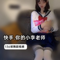 快手高挑美少女（你的小李老师）jk制服跳舞，活泼可爱元气满满【136部1gb】