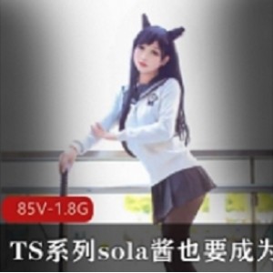 sola酱双马尾热血合集录：TS系列全新精彩视频