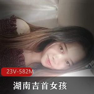 湖南吉首女大学生小女孩自拍视频，身材特写总时长26分钟